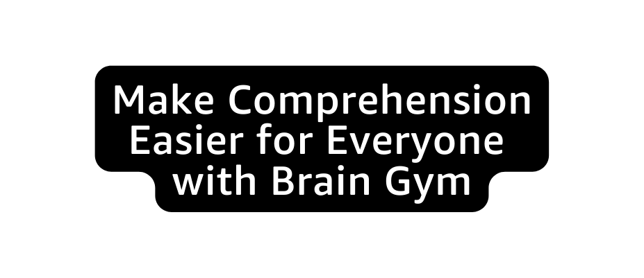 Make Comprehension Easier for Everyone with Brain Gym